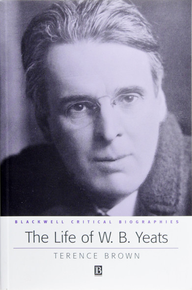 The Life of W. B. Yeats (Blackwell Critical Biographies) front cover by Terence Brown, ISBN: 0631228519
