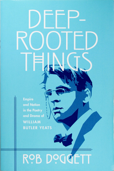 Deep-Rooted Things: Empire and Nation In the Poetry and Drama of William Butler Yeats front cover by Rob Doggett, ISBN: 0268025835