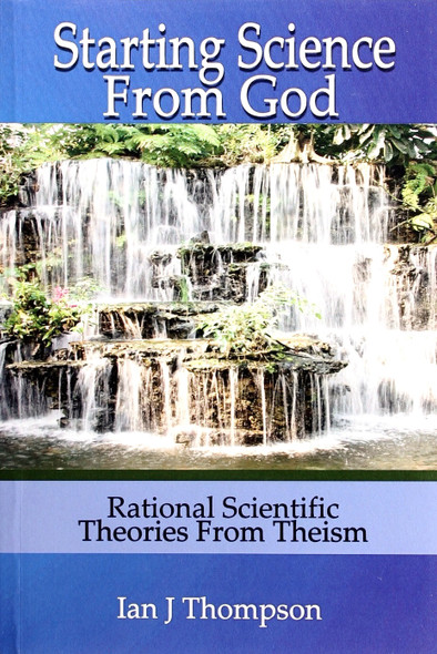 Starting Science From God: Rational Scientific Theories From Theism front cover by Ian J Thompson, ISBN: 0984822801