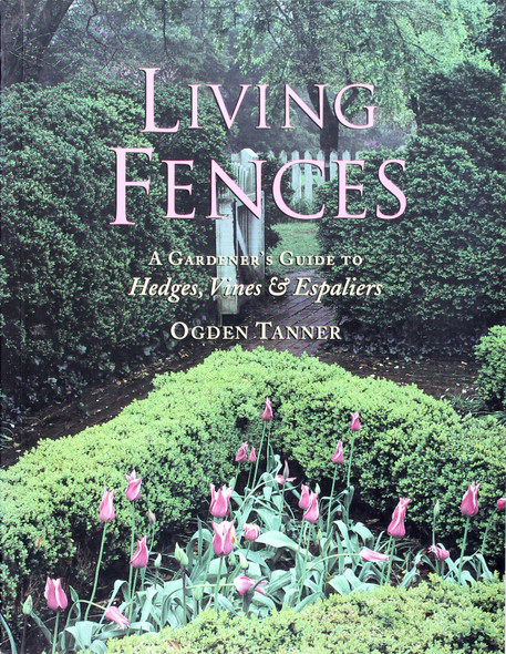 Living Fences: A Gardener's Guide to Hedges, Vines & Espaliers front cover by Ogden Tanner, ISBN: 1881527689