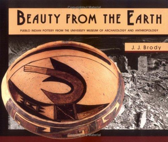 Beauty From the Earth: Pueblo Indian Pottery From the University Museum of Archaeology and Anthropology front cover by J. J. Brody, ISBN: 0924171057