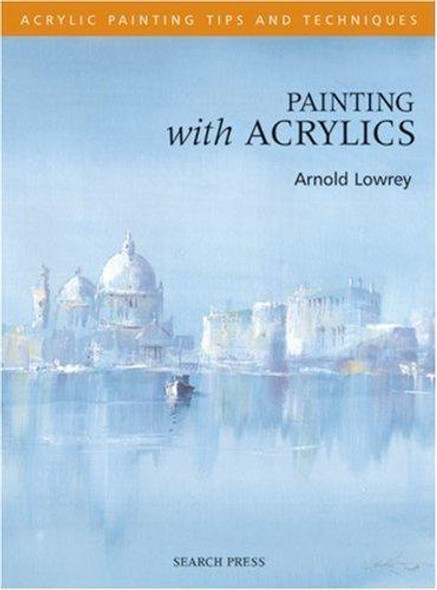 Painting with Acrylics (Acrylic Tips & Techniques) front cover by Arnold Lowrey, ISBN: 1844480100