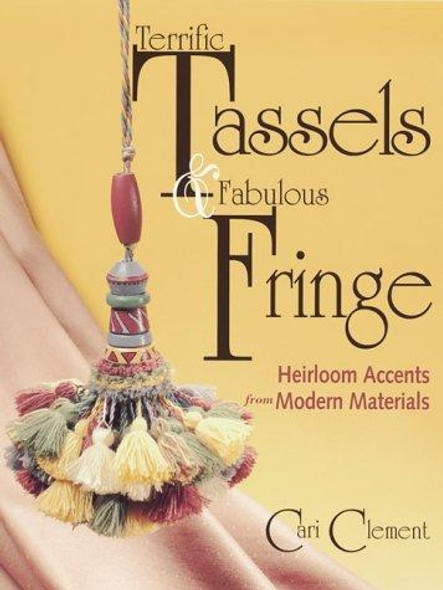 Terrific Tassels & Fabulous Fringe: Heirloom Accents From Modern Materials front cover by Cari Clement, ISBN: 0873418190