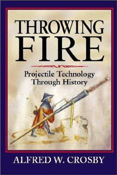 Throwing Fire: Projectile Technology through History front cover by Alfred W. Crosby, ISBN: 0521791588
