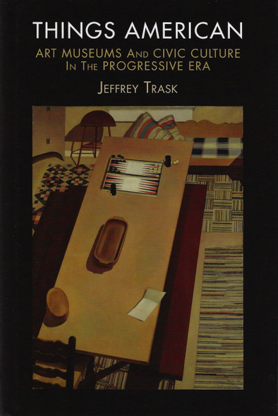 Things American: Art Museums and Civic Culture in the Progressive Era (The Arts and Intellectual Life in Modern America) front cover by Jeffrey Trask, ISBN: 0812243625