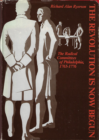 The Revolution Is Now Begun: The Radical Committees of Philadelphia, 1765-1776 front cover by Richard Alan Ryerson, ISBN: 0812277341