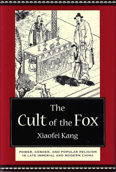 The Cult of the Fox: Power, Gender, and Popular Religion in Late Imperial and Modern China front cover by Xiaofei Kang, ISBN: 0231133383