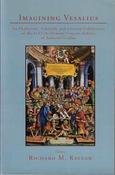Imagining Vesalius: An Ekphrastic, Scholarly, and Literary Celebration of the 1543 De Humani Corporis Fabrica of Andreas Vesalius front cover by Richard M. Ratzan, ISBN: 0996324291