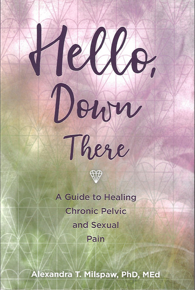 Hello, Down There: A guide to healing chronic pelvic and sexual pain front cover by Alexandra T Milspaw, ISBN: 1958711101
