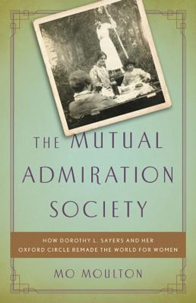 The Mutual Admiration Society: How Dorothy L. Sayers and her Oxford Circle Remade the World for Women front cover by Mo Moulton, ISBN: 1541644476