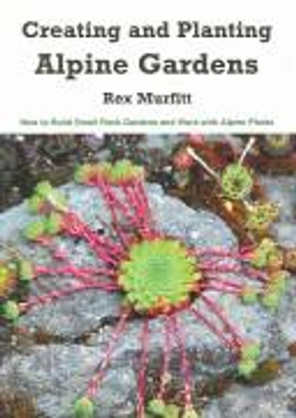 Creating And Planting Alpine Gardens: How To Build Small Rock Gardens And Work With Alpine Plants front cover by Rex Murfitt, ISBN: 1893443078