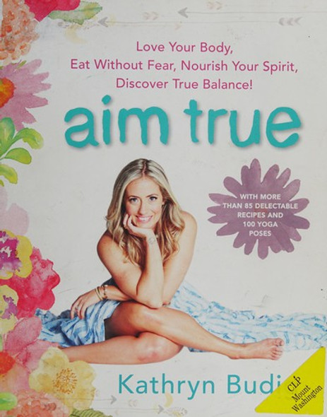 Aim True: Love Your Body, Eat Without Fear, Nourish Your Spirit, Discover True Balance! front cover by Kathryn Budig, ISBN: 0062419714