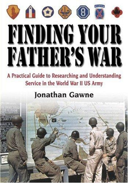 Finding Your Father's War: A Practical Guide to Researching and Understanding Service in the World War II U.S. Army front cover by Jonathan Gawne, ISBN: 1932033149