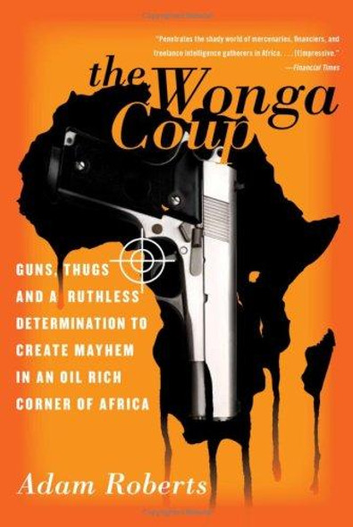 The Wonga Coup: Guns, Thugs, and a Ruthless Determination to Create Mayhem In an Oil-Rich Corner of Africa front cover by Adam Roberts, ISBN: 1586485008