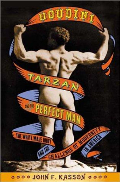 Houdini, Tarzan, and the Perfect Man: the White Male Body and the Challenge of Modernity In America front cover by John F. Kasson, ISBN: 0809055473
