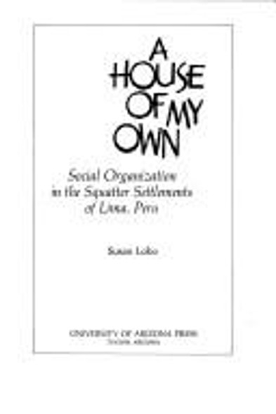 A House of My Own: Social Organization In the Squatter Settlements of Lima, Peru front cover by Susan Lobo, ISBN: 0816507392