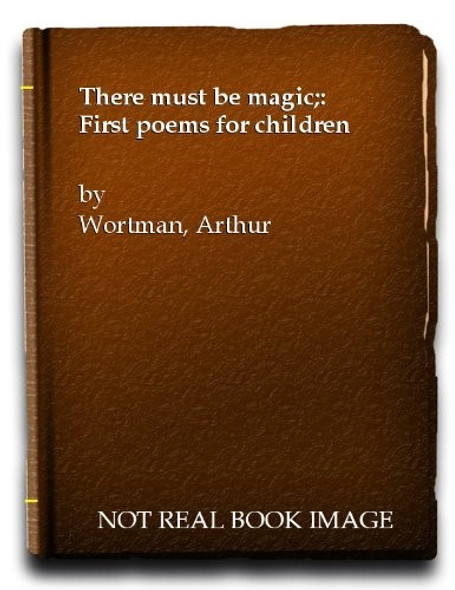 There Must Be Magic: First Poems for Children front cover by Arthur Wortman, ISBN: 0875290558