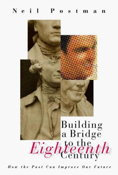 Building a Bridge to the 18th Century: How the Past Can Improve Our Future front cover by Neil Postman, ISBN: 0375401296