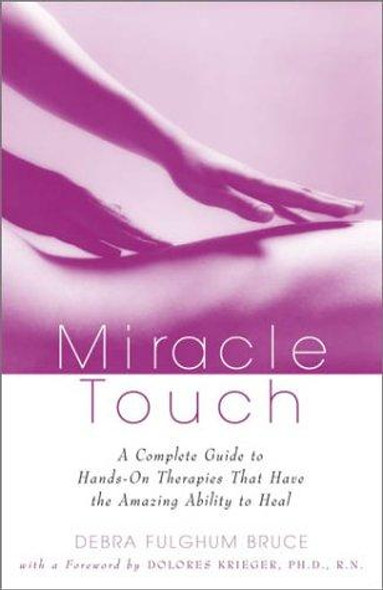 Miracle Touch: A Complete Guide to Hands-On Therapies That Have the Amazing Ability to Heal front cover by Debra Fulghum Bruce, ISBN: 060980734X