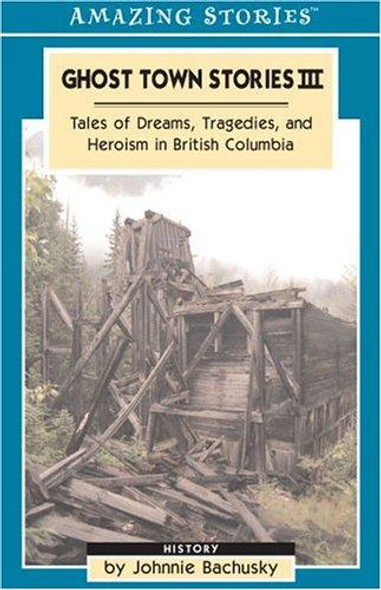 Ghost Town Stories III : Tales Of Dreams, Tragedies And Heroism in British Columbia (Amazing Stories) front cover by Johnnie Bachusky, ISBN: 1551539845