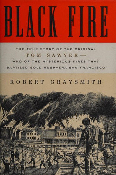 Black Fire: The True Story of the Original Tom Sawyer--and of the Mysterious Fires That Baptized Gold Rush-Era San Francisco front cover by Robert Graysmith, ISBN: 030772056X