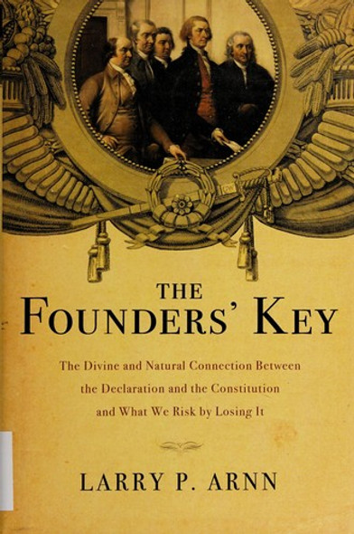 The Founders' Key: the Divine and Natural Connection Between the Declaration and the Constitution and What We Risk by Losing It front cover by Larry P. Arnn, ISBN: 1595554726