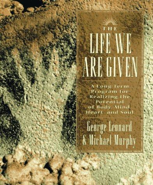 The Life We Are Given: A Long-Term Program for Realizing the Potential of Body, Mind, Heart, and Soul front cover by George Leonard, Michael Murphy, ISBN: 0874777925