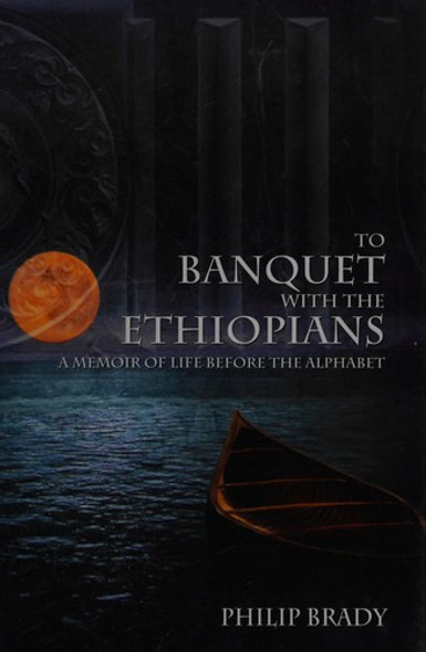 To Banquet with the Ethiopians:  A Memoir of Life Before the Alphabet front cover by Philip Brady, ISBN: 1937968162