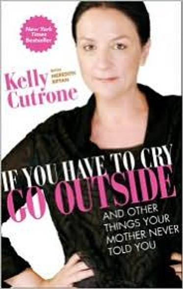 If You Have to Cry, Go Outside: And Other Things Your Mother Never Told You front cover by Kelly Cutrone, ISBN: 0061930946