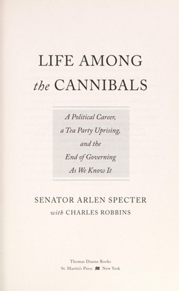 Life Among the Cannibals: A Political Career, a Tea Party Uprising, and the End of Governing As We Know It front cover by Sen. Arlen Specter, Charles Robbins, ISBN: 1250003687