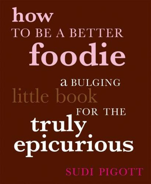 How to Be a Better Foodie: A Bulging Little Book for the Truly Epicurious front cover by Sudi Pigott, ISBN: 0670018724