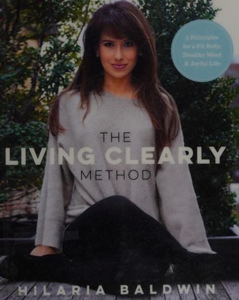 The Living Clearly Method: 5 Principles for a Fit Body, Healthy Mind & Joyful Life front cover by Hilaria Baldwin, ISBN: 1623366984