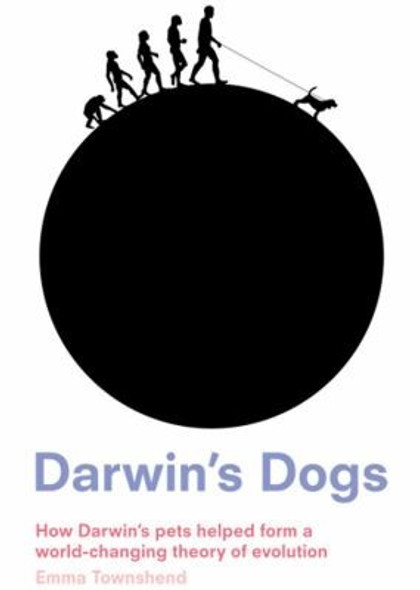 Darwin's Dogs: How Darwin's Pets Helped Form a World-Changing Theory of Evolution front cover by Emma Townshend, ISBN: 071123065X