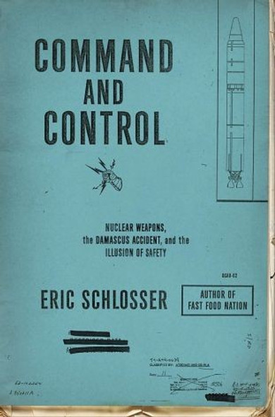 Command and Control: Nuclear Weapons, the Damascus Accident, and the Illusion of Safety front cover by Eric Schlosser, ISBN: 1594202273