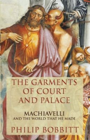 The Garments of Court and Palace: Machiavelli and the World That He Made front cover by Philip Bobbitt, ISBN: 0802120741