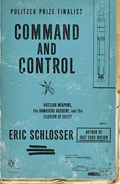 Command and Control: Nuclear Weapons, the Damascus Accident, and the Illusion of Safety front cover by Eric Schlosser, ISBN: 0143125788