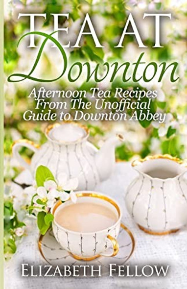 Tea at Downton: Afternoon Tea Recipes From The Unofficial Guide to Downton Abbey front cover by Elizabeth Fellow, ISBN: 1500367419