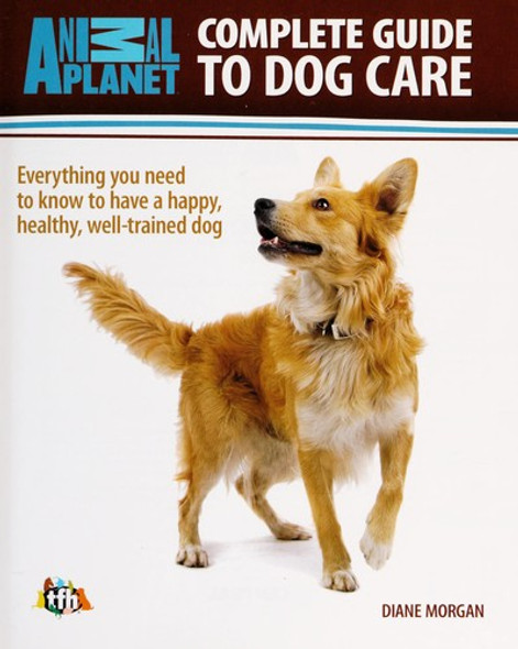 Complete Guide to Dog Care: Everything you need to know to have a happy, healthy, well-trained dog (Animal Planet) front cover by Diane Morgan, ISBN: 079383712X