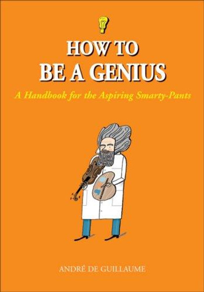 How to Be a Genius: A Handbook for the Aspiring Smarty-Pants front cover by André de Guillaume, ISBN: 1556526733