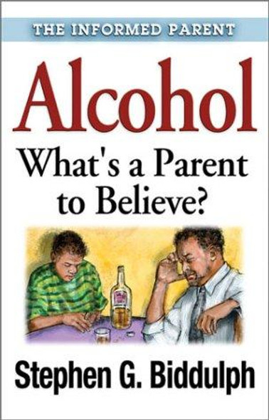 Alcohol - Whats a Parent to Believe? (The Informed Parent) front cover by Stephen Biddulph, ISBN: 1592850405