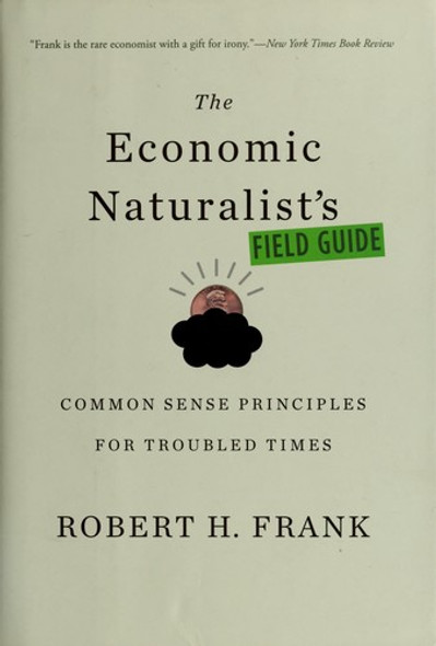 The Economic Naturalist's Field Guide: Common Sense Principles for Troubled Times front cover by Robert H. Frank, ISBN: 0465015115