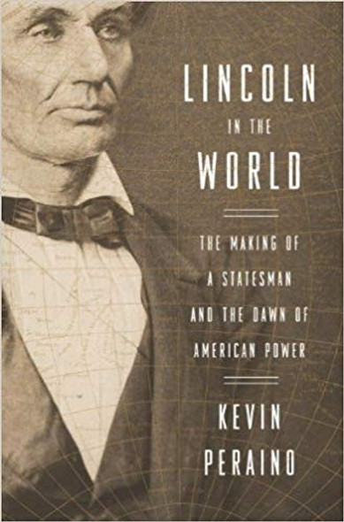 Lincoln in the World: The Making of a Statesman and the Dawn of American Power front cover by Kevin Peraino, ISBN: 0307887200