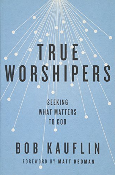 True Worshipers: Seeking What Matters to God front cover by Bob Kauflin, ISBN: 1433542307
