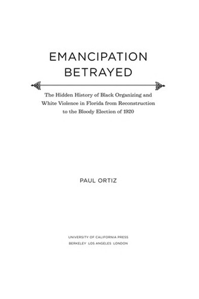 Emancipation Betrayed: The Hidden History of Black Organizing and White Violence in Florida from Reconstruction to the Bloody Election of 1920 front cover by Paul Ortiz, ISBN: 0520239466