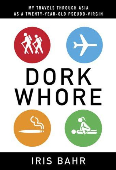 Dork Whore: My Travels Through Asia as a Twenty-Year-Old Pseudo-Virgin front cover by Iris Bahr, ISBN: 1596912340