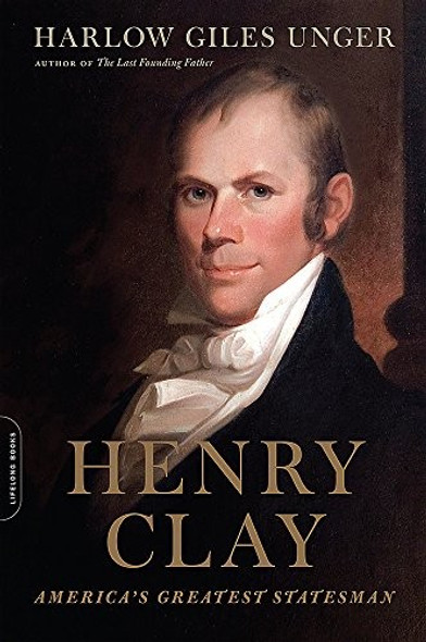Henry Clay: America's Greatest Statesman front cover by Harlow Giles Unger, ISBN: 0306825163
