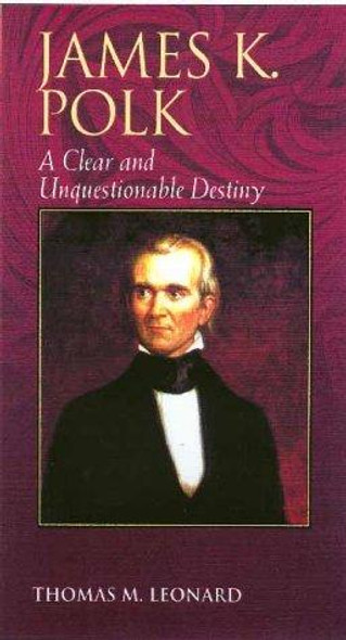 James K. Polk: A Clear and Unquestionable Destiny (Biographies in American Foreign Policy) front cover by Thomas M. Leonard, ISBN: 0842026479