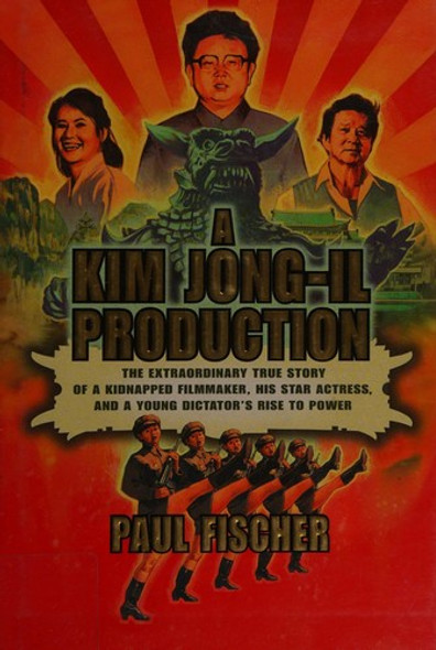 A Kim Jong-Il Production: The Extraordinary True Story of a Kidnapped Filmmaker, His Star Actress, and a Young Dictator's Rise to Power front cover by Paul Fischer, ISBN: 1250054265