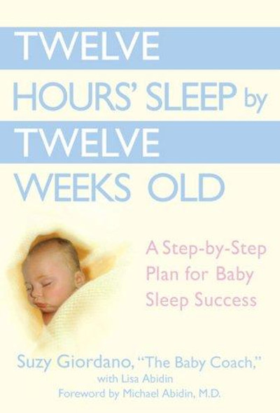 Twelve Hours' Sleep by Twelve Weeks Old: A Step-by-Step Plan for Baby Sleep Success front cover by Suzy Giordano,Lisa Abidin, ISBN: 0525949593