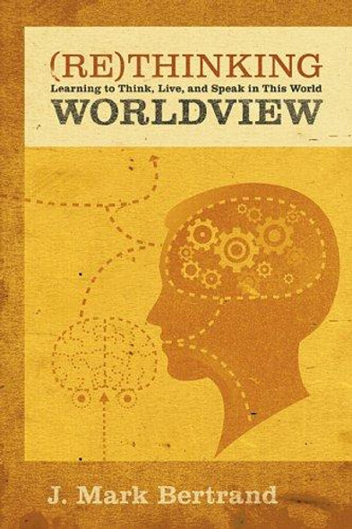 Rethinking Worldview: Learning to Think, Live, and Speak in This World front cover by J. Mark Bertrand, ISBN: 1581349343